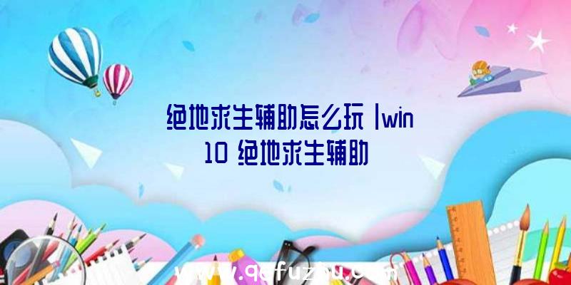 「绝地求生辅助怎么玩」|win10